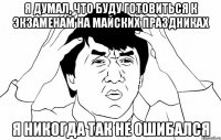 я думал, что буду готовиться к экзаменам на майских праздниках я никогда так не ошибался