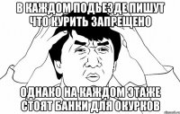 в каждом подьезде пишут что курить запрещено однако на каждом этаже стоят банки для окурков