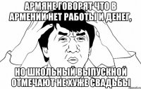 армяне говорят что в армении нет работы и денег, но школьный выпускной отмечают не хуже свадьбы