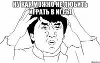 ну как можно не любить играть в игры 