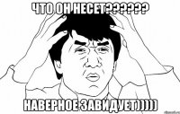 что он несет??? наверное завидует)))))