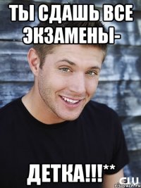 ты сдашь все экзамены- детка!!!**