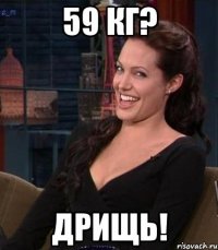 59 кг? дрищь!