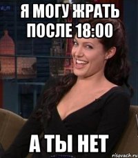 я могу жрать после 18:00 а ты нет