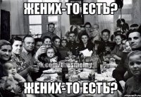 жених-то есть? жених-то есть?