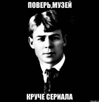 поверь,музей круче сериала