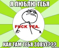 я люблю тебя как там тебя зовут???