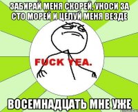 забирай меня скорей, уноси за сто морей и целуй меня везде восемнадцать мне уже