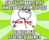 он тебе нравится, но живет в другом городе но хотя бы переписываемся