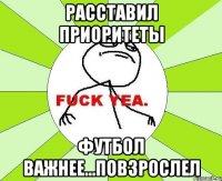 расставил приоритеты футбол важнее...повзрослел