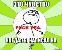 это чувство когда ты написал на 5*