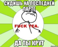 сидишь на последней парте да ты крут