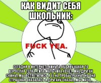 как видит себя школьник: сегодня в интернете кинула объяву какая то взрослая телка ,типа мальчика хочет, мне друган скинул,мы встретились я ее на пробу трахнул но она страшная оказалась я другану сказал ,мы мачо .