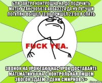 бля завтра контрошка на до подучить матеку так 7905674:48043224 да ну лутчши погуляю вышел 13:00 пришел 23:00 я спать звонок на урок так у нас урок доставайте математику у на с контрольная пишем звогок здаем 2 дени смирнов 5+