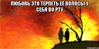 любовь это терпеть её волосы у себя во рту 