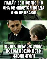 папа я её люблю, но она обижается когда она не права! сын она баба, сама потом подойдёт и извинится!