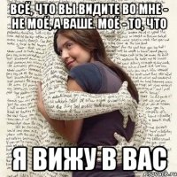 всё, что вы видите во мне - не моё, а ваше. моё - то, что я вижу в вас