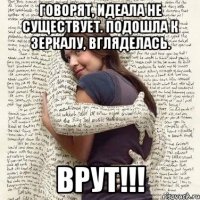 говорят, идеала не существует. подошла к зеркалу, вгляделась. врут!!!