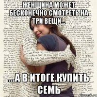 женщина может бесконечно смотреть на три вещи... ...а в итоге купить семь