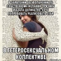 в заявлении об увольнении по собственному желанию причину указала деликатно: хочу попробовать реализовать себя в гетеросексуальном коллективе