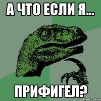 а что если я... прифигел?