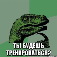  ты будешь тренироваться?