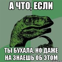 а что, если ты бухала, но даже на знаешь об этом