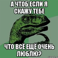 а чтоб если я скажу тебе что всё ещё очень люблю?