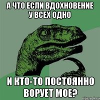 а что если вдохновение у всех одно и кто-то постоянно ворует мое?