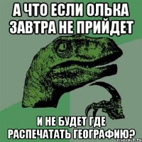 а что если олька завтра не прийдет и не будет где распечатать географию?