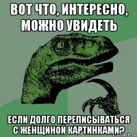 вот что, интересно, можно увидеть если долго переписываться с женщиной картинками?