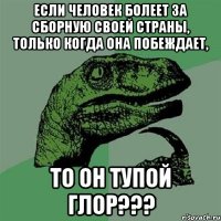 если человек болеет за сборную своей страны, только когда она побеждает, то он тупой глор???