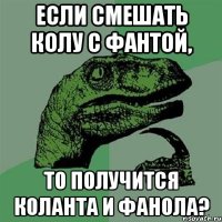 если смешать колу с фантой, то получится коланта и фанола?