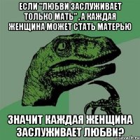 если "любви заслуживает только мать" , а каждая женщина может стать матерью значит каждая женщина заслуживает любви?