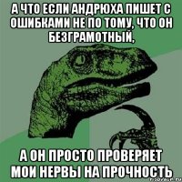 а что если андрюха пишет с ошибками не по тому, что он безграмотный, а он просто проверяет мои нервы на прочность