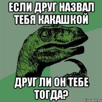 если друг назвал тебя какашкой друг ли он тебе тогда?