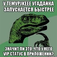 у темурjkeee угадайка запускается быстрее значит ли это, что у него vip статус в приложении?