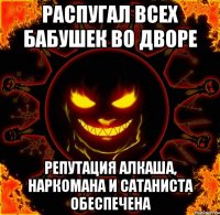 распугал всех бабушек во дворе репутация алкаша, наркомана и сатаниста обеспечена