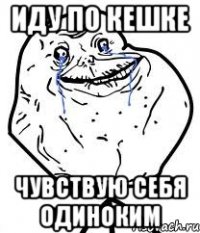 иду по кешке чувствую себя одиноким