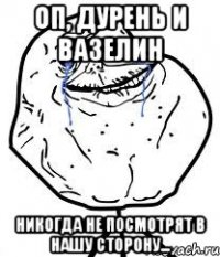 оп, дурень и вазелин никогда не посмотрят в нашу сторону...