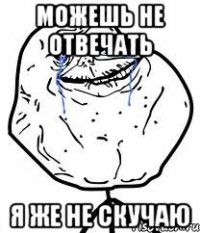 можешь не отвечать я же не скучаю