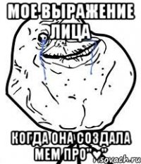 мое выражение лица когда она создала мем про"♥"