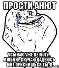 прости анют усынаю уже не могу , люблю, скучаю надеюсь мне приснишься ты :d