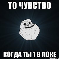 то чувство когда ты 1 в локе