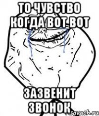 то чувство когда вот вот зазвенит звонок