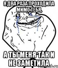 я два раза проходила мимо тебя, а ты меня так и не заметила