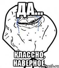 да... классно, наверное.