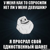 у меня как то спросили нет ли у меня девушки? я просрал свой единственный шанс!