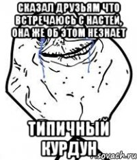 сказал друзьям что встречаюсь с настей, она же об этом незнает типичный курдун