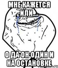 мне кажется или.... о да он один и на остановке